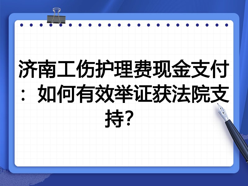 济南工伤护理费现金支付:如何有效举证获法院支持?