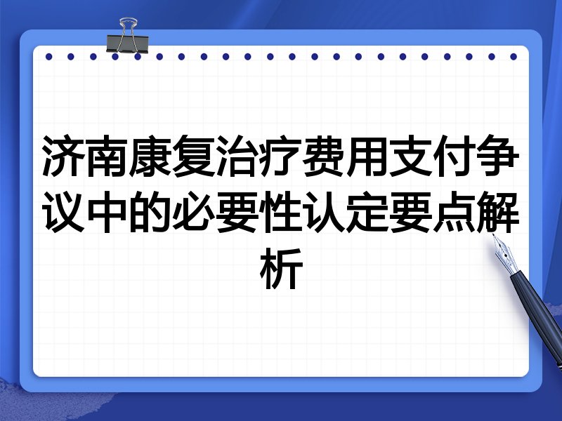 济南康复治疗费用支付争议中的必要性认定要点解析