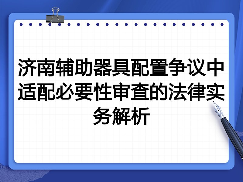济南辅助器具配置争议中适配必要性审查的法律实务解析