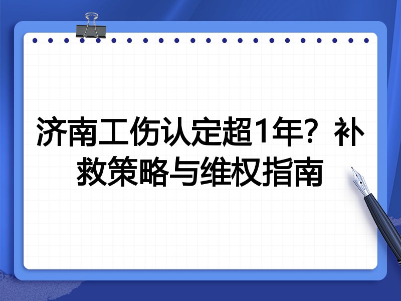 济南工伤认定超1年?补救策略与维权指南