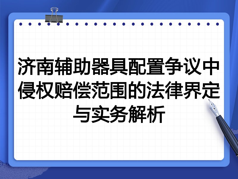 济南辅助器具配置争议中侵权赔偿范围的法律界定与实务解析