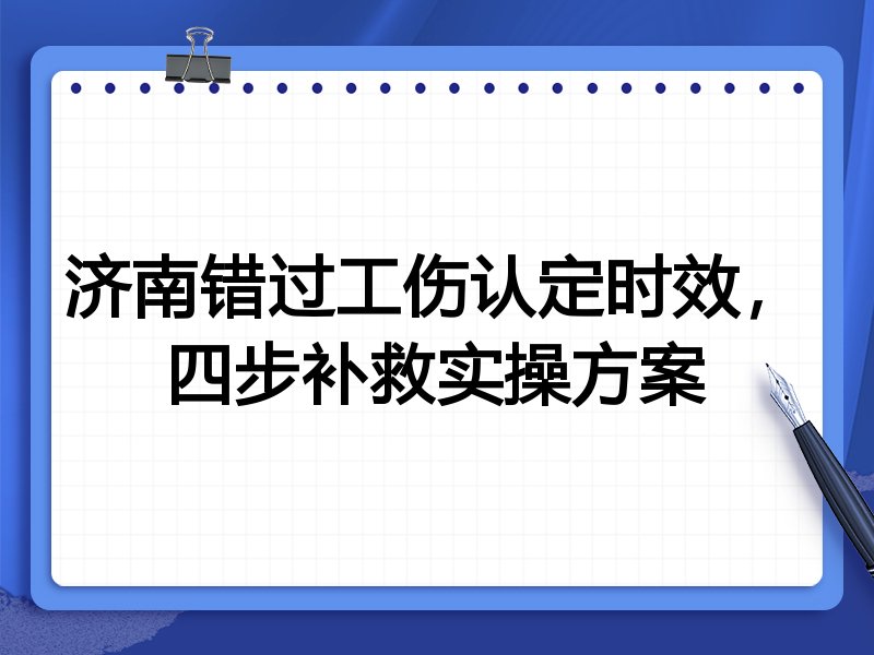 济南错过工伤认定时效,四步补救实操方案