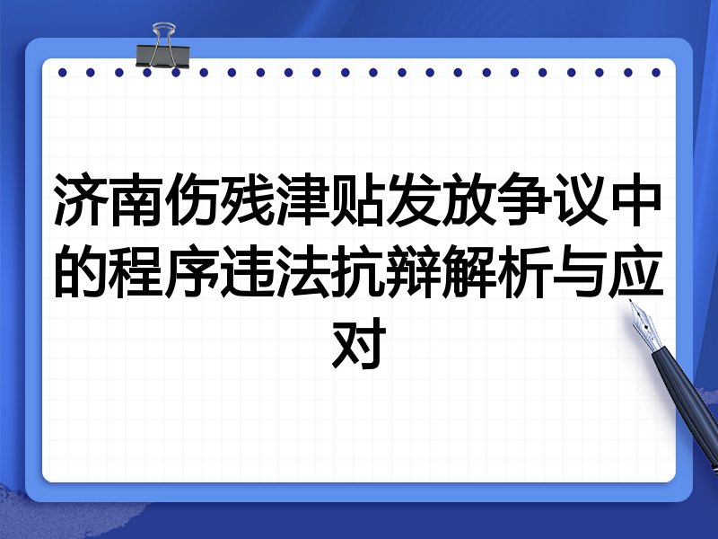 济南伤残津贴发放争议中的程序违法抗辩解析与应对
