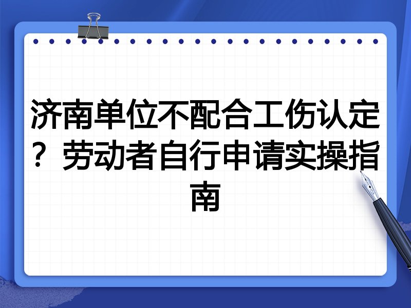 济南单位不配合工伤认定？劳动者自行申请实操指南
