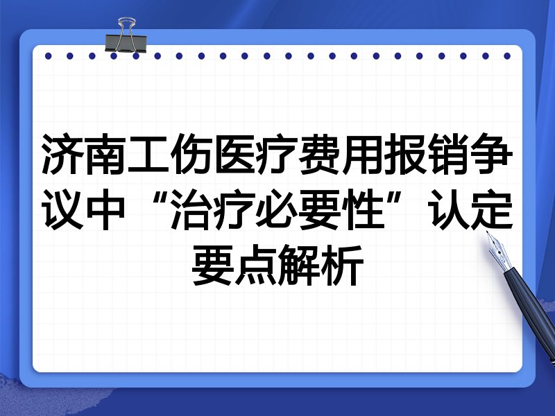 济南工伤医疗费用报销争议中“治疗必要性”认定要点解析