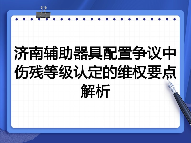 济南辅助器具配置争议中伤残等级认定的维权要点解析