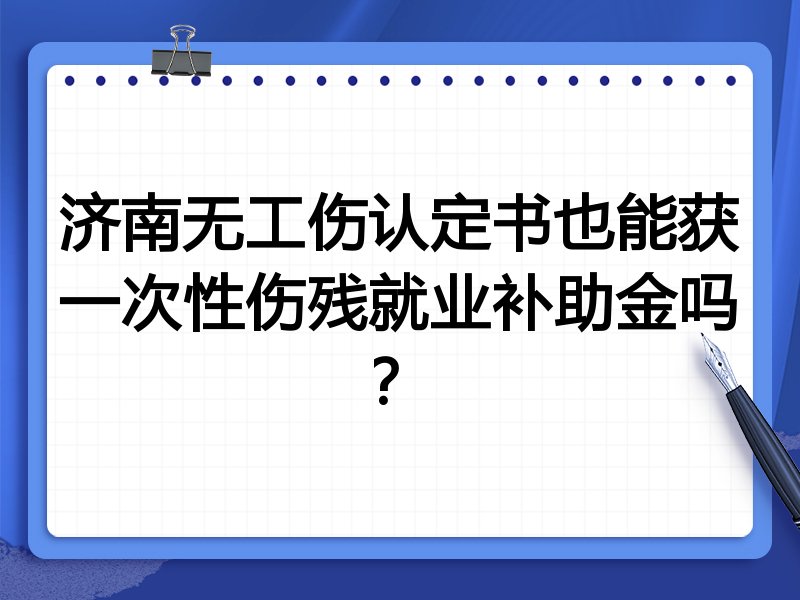 济南无工伤认定书也能获一次性伤残就业补助金吗?
