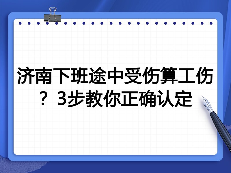 济南下班途中受伤算工伤?3步教你正确认定