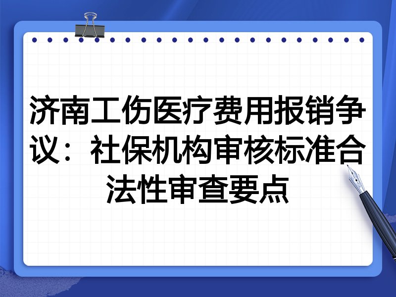 济南工伤医疗费用报销争议:社保机构审核标准合法性审查要点