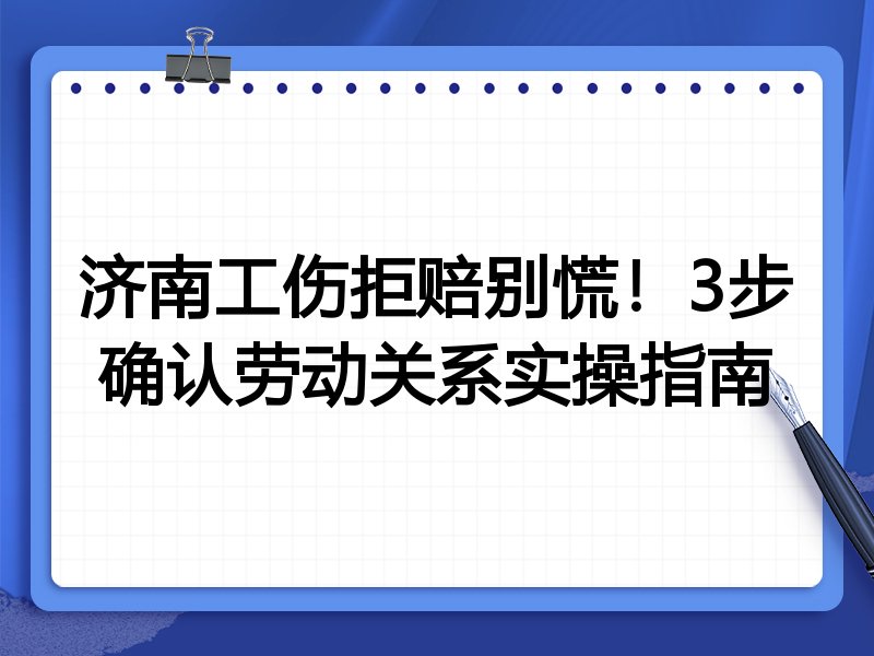 济南工伤拒赔别慌!3步确认劳动关系实操指南