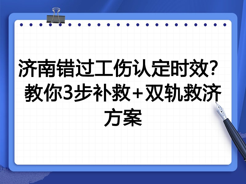 济南错过工伤认定时效?教你3步补救+双轨救济方案