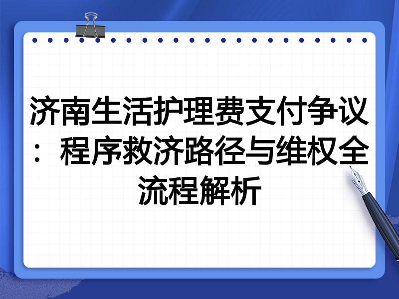 济南生活护理费支付争议:程序救济路径与维权全流程解析