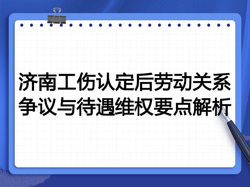济南工伤认定后劳动关系争议与待遇维权要点解析