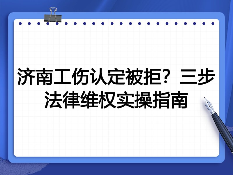 济南工伤认定被拒?三步法律维权实操指南