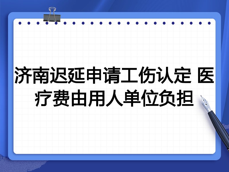 济南迟延申请工伤认定 医疗费由用人单位负担