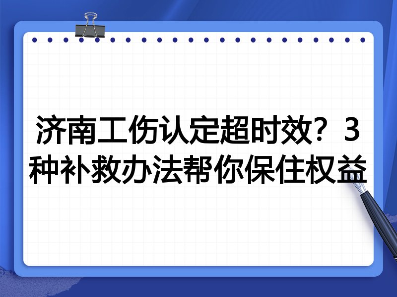 济南工伤认定超时效?3种补救办法帮你保住权益