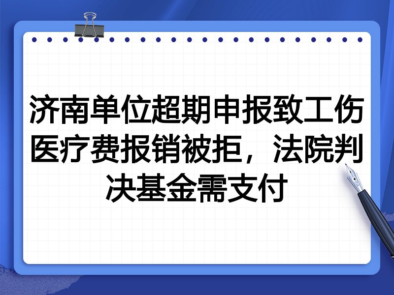 济南单位超期申报致工伤医疗费报销被拒,法院判决基金需支付