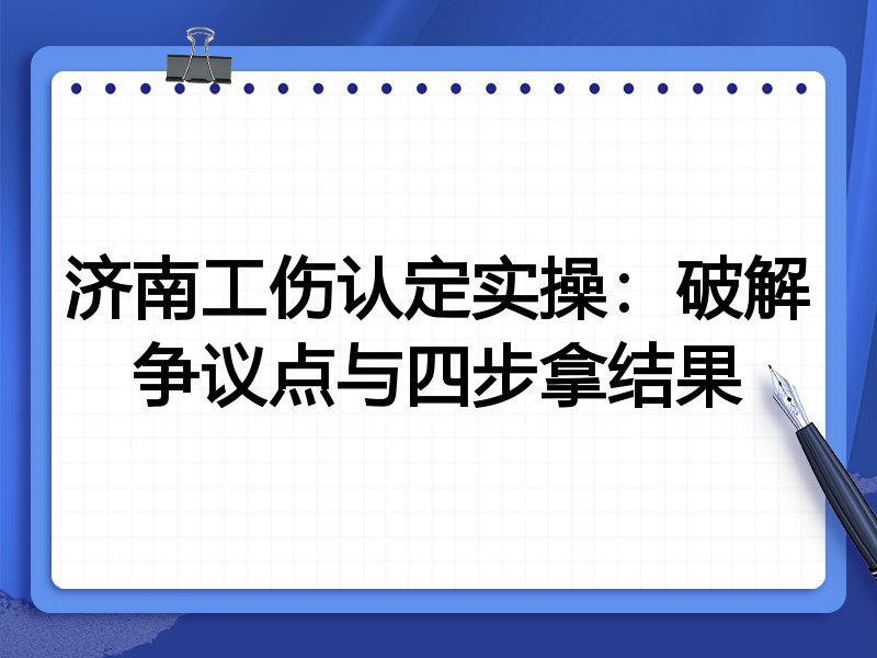 济南工伤认定实操:破解争议点与四步拿结果