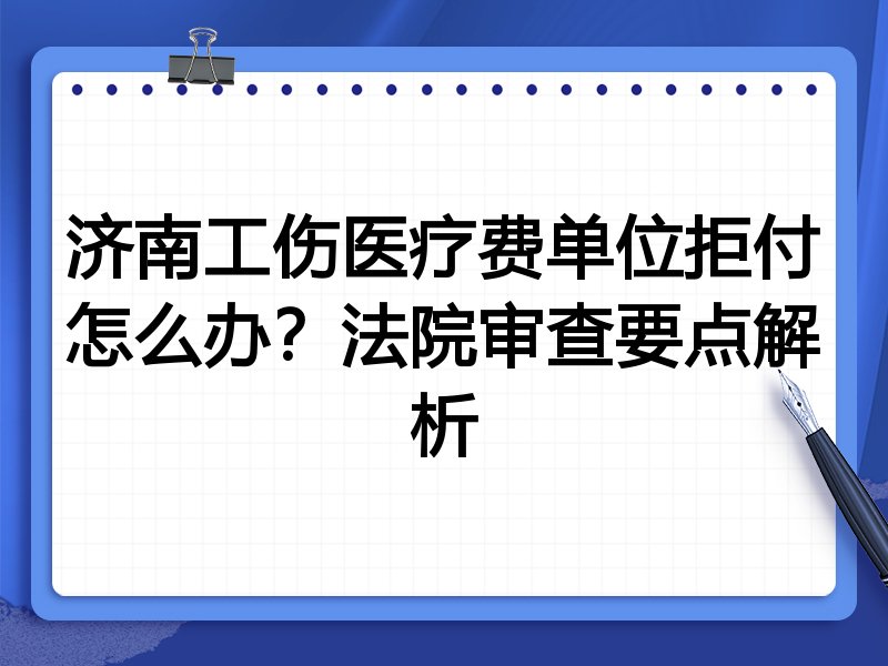 济南工伤医疗费单位拒付怎么办?法院审查要点解析