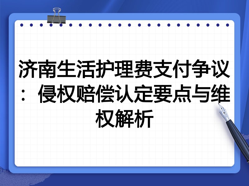 济南生活护理费支付争议:侵权赔偿认定要点与维权解析