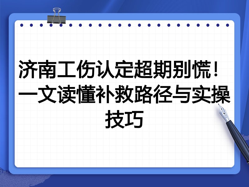 济南工伤认定超期别慌！一文读懂补救路径与实操技巧