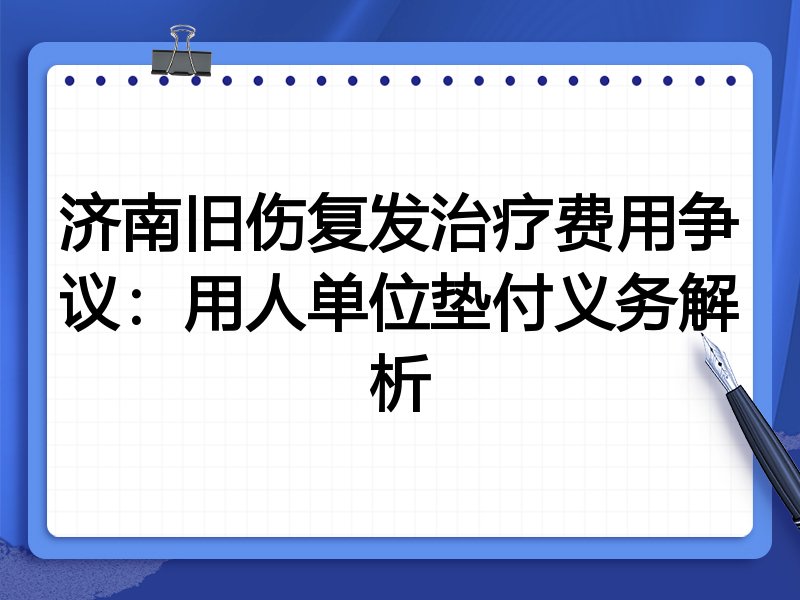 济南旧伤复发治疗费用争议：用人单位垫付义务解析