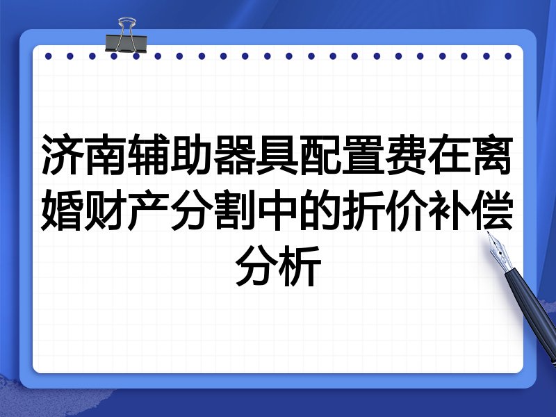 济南辅助器具配置费在离婚财产分割中的折价补偿分析