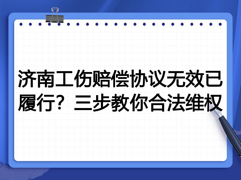 济南工伤赔偿协议无效已履行?三步教你合法维权