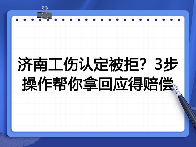 济南工伤认定被拒？3步操作帮你拿回应得赔偿