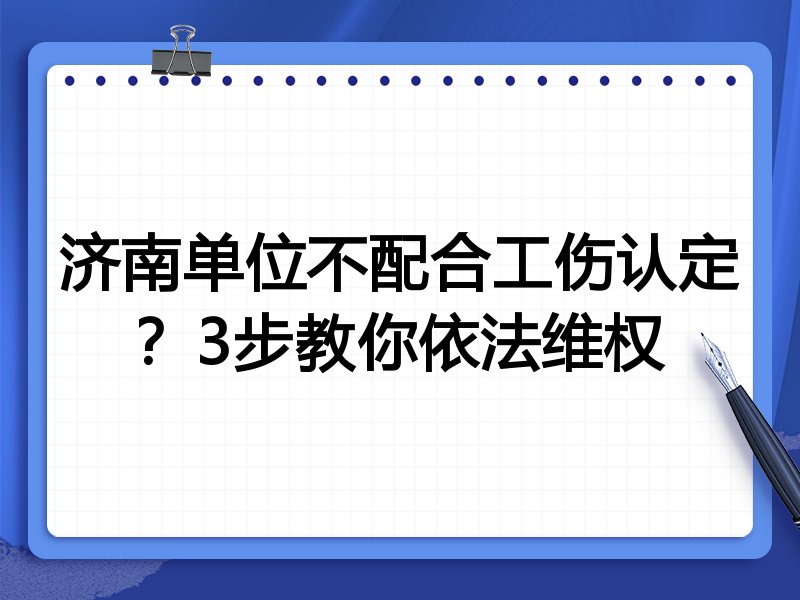 济南单位不配合工伤认定?3步教你依法维权