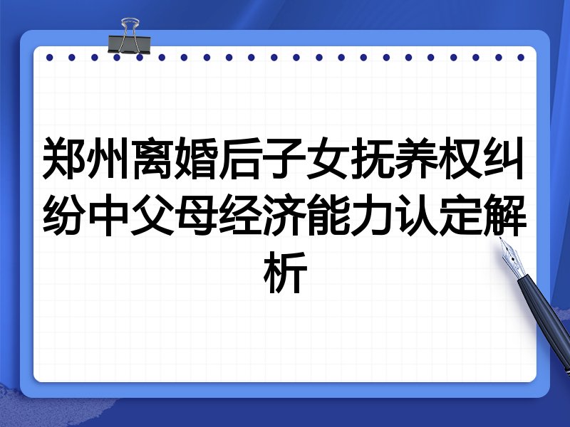 郑州离婚后子女抚养权纠纷中父母经济能力认定解析