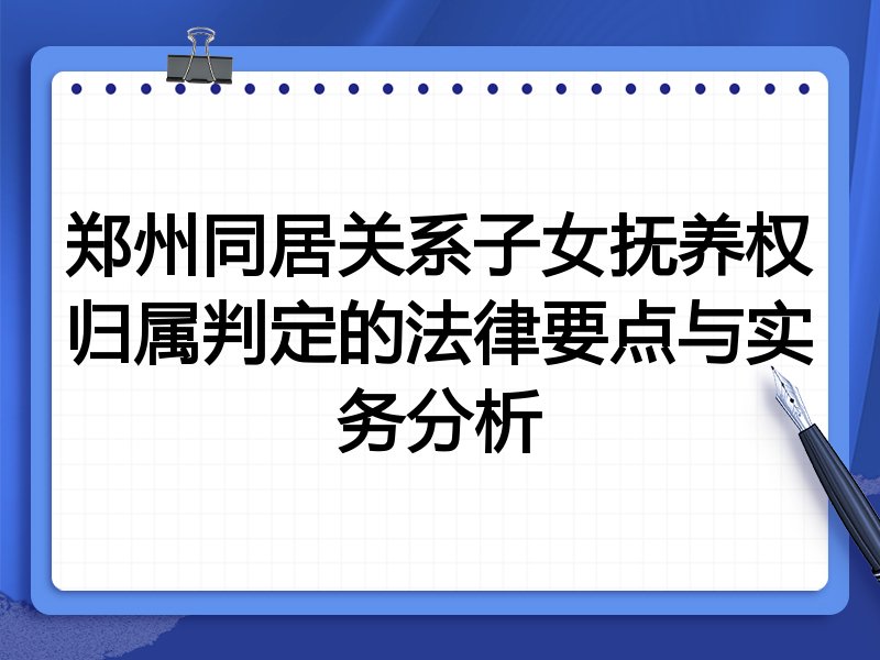 郑州同居关系子女抚养权归属判定的法律要点与实务分析
