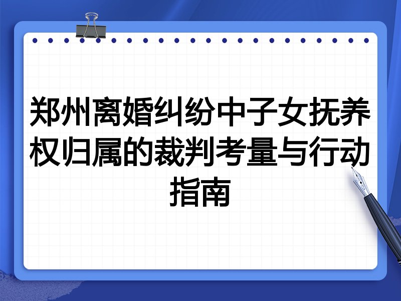 郑州离婚纠纷中子女抚养权归属的裁判考量与行动指南