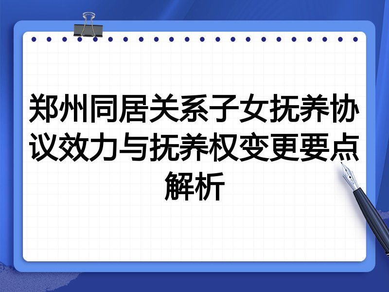 郑州同居关系子女抚养协议效力与抚养权变更要点解析