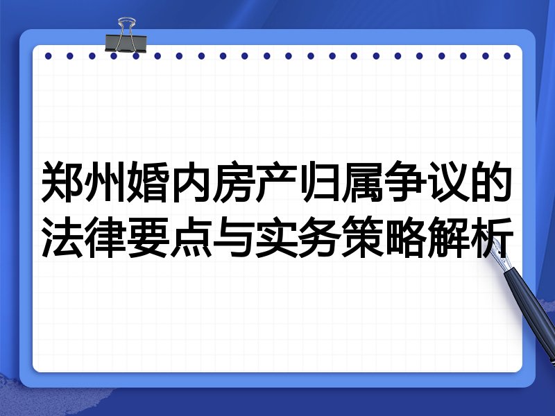 郑州婚内房产归属争议的法律要点与实务策略解析
