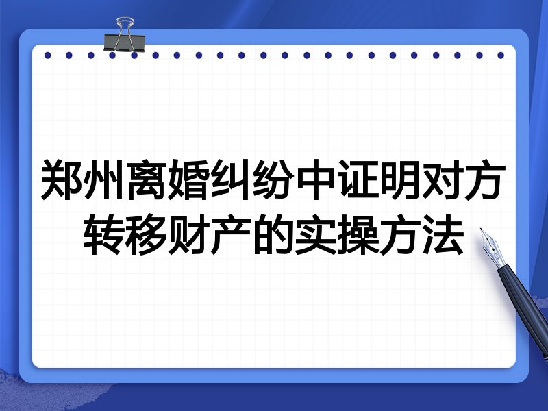 郑州离婚纠纷中证明对方转移财产的实操方法