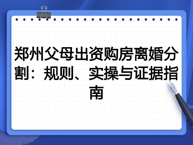 郑州父母出资购房离婚分割:规则、实操与证据指南