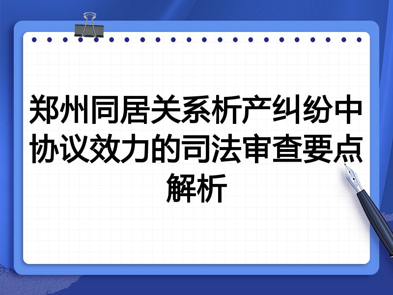 郑州同居关系析产纠纷中协议效力的司法审查要点解析