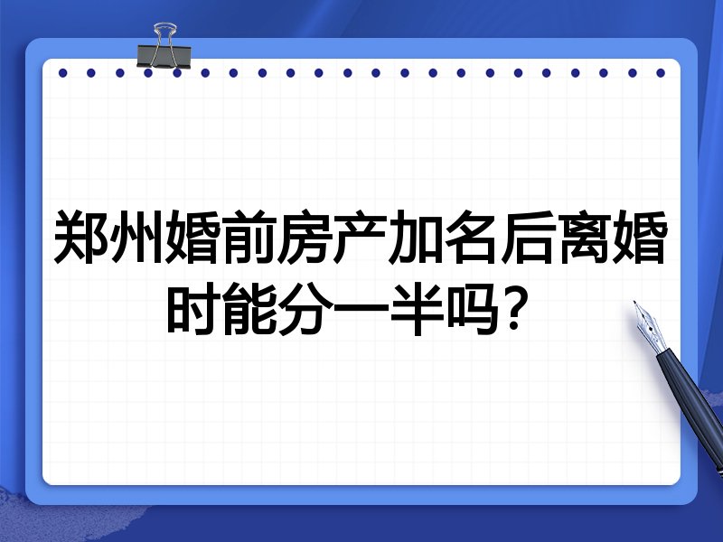 郑州婚前房产加名后离婚时能分一半吗？