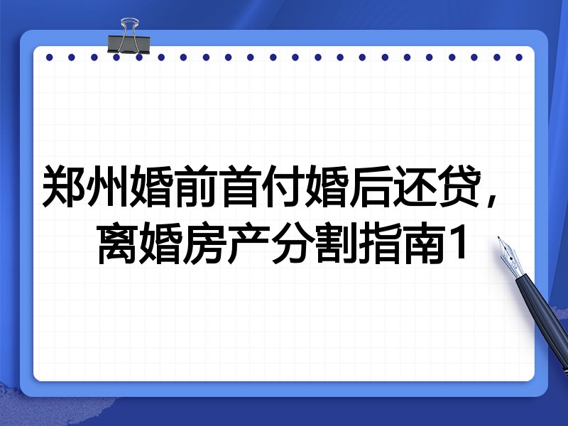 郑州婚前首付婚后还贷,离婚房产分割指南1