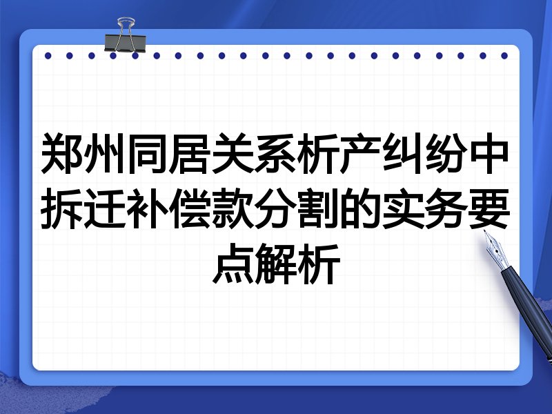郑州同居关系析产纠纷中拆迁补偿款分割的实务要点解析