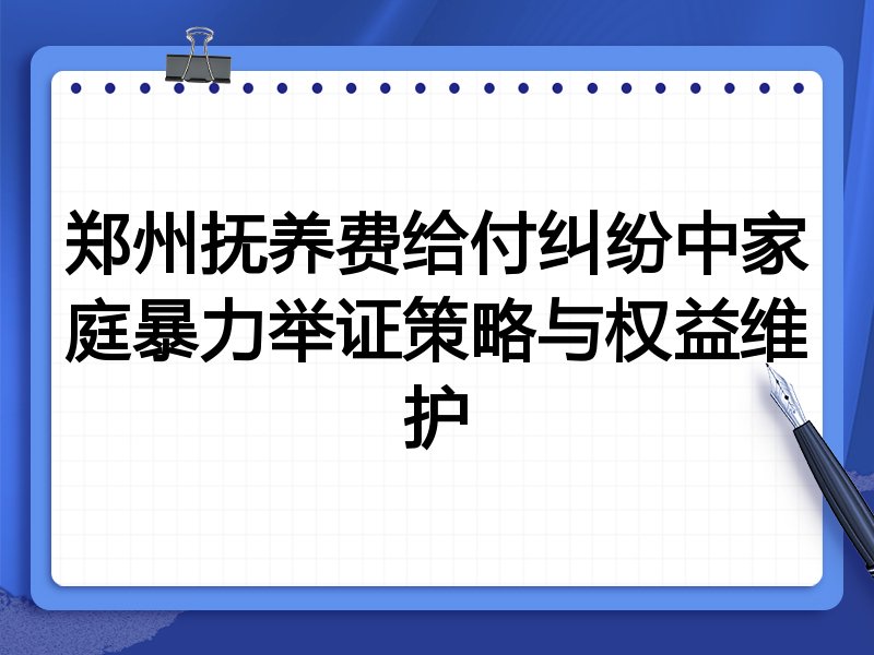 郑州抚养费给付纠纷中家庭暴力举证策略与权益维护