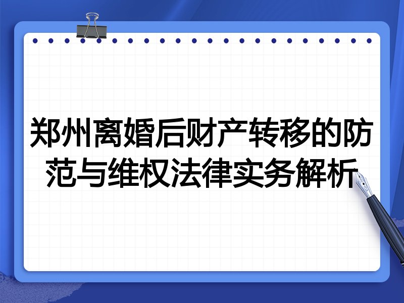 郑州离婚后财产转移的防范与维权法律实务解析