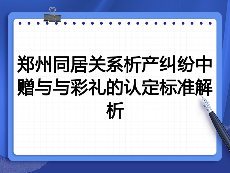 郑州同居关系析产纠纷中赠与与彩礼的认定标准解析