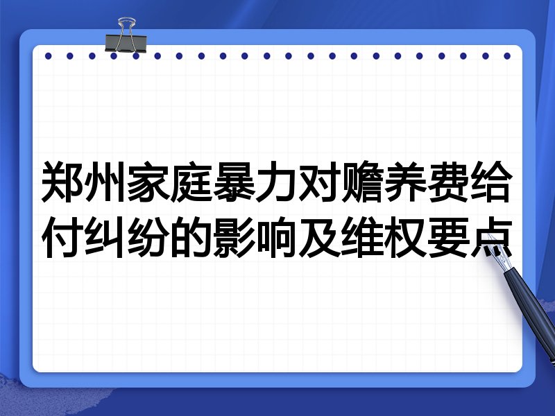 郑州家庭暴力对赡养费给付纠纷的影响及维权要点
