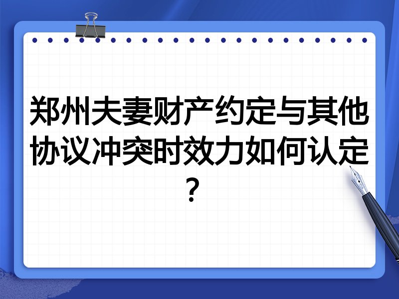 郑州夫妻财产约定与其他协议冲突时效力如何认定?