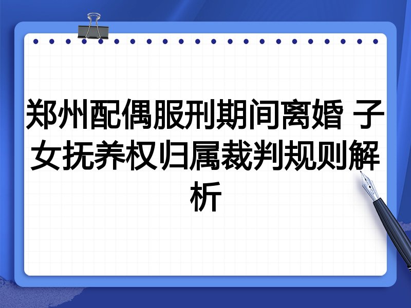 郑州配偶服刑期间离婚 子女抚养权归属裁判规则解析