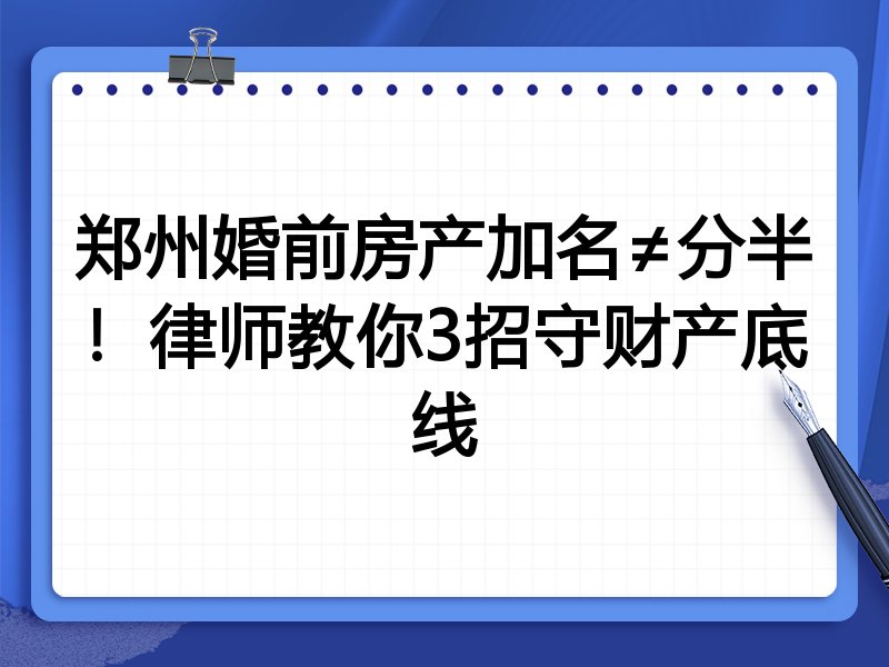 郑州婚前房产加名≠分半！律师教你3招守财产底线