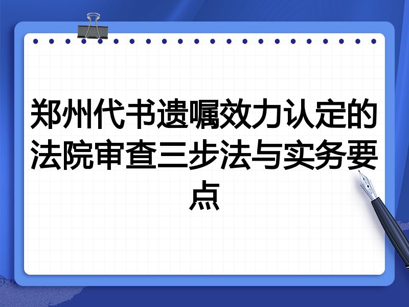 郑州代书遗嘱效力认定的法院审查三步法与实务要点