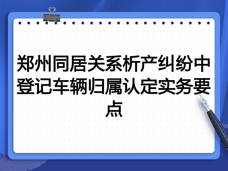 郑州同居关系析产纠纷中登记车辆归属认定实务要点